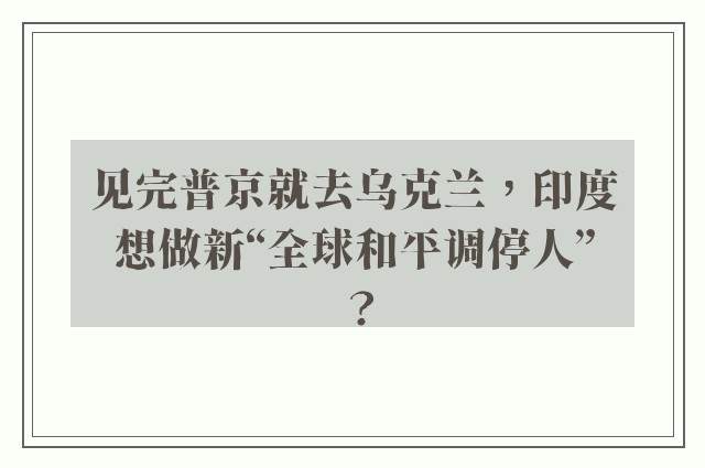 见完普京就去乌克兰，印度想做新“全球和平调停人”？