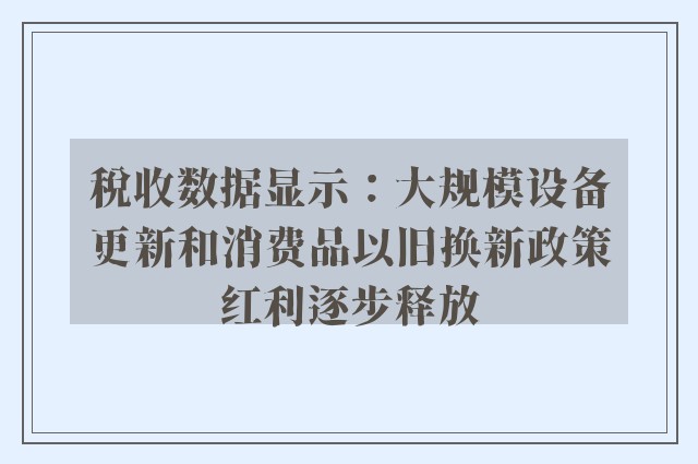 税收数据显示：大规模设备更新和消费品以旧换新政策红利逐步释放