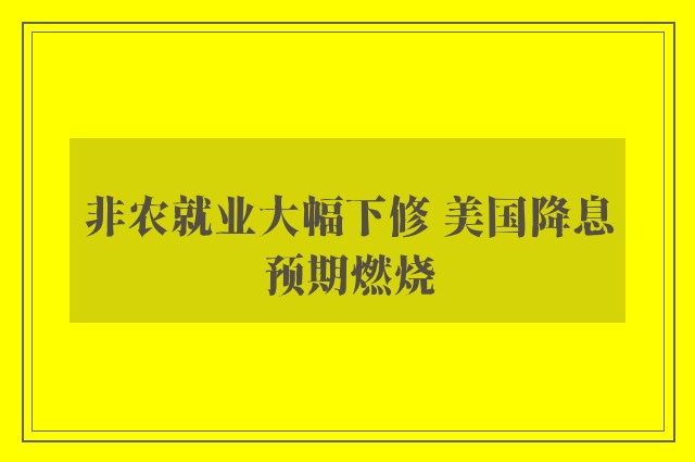 非农就业大幅下修 美国降息预期燃烧