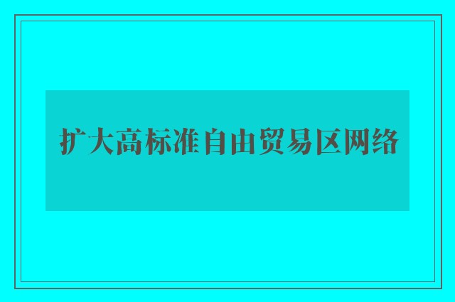 扩大高标准自由贸易区网络