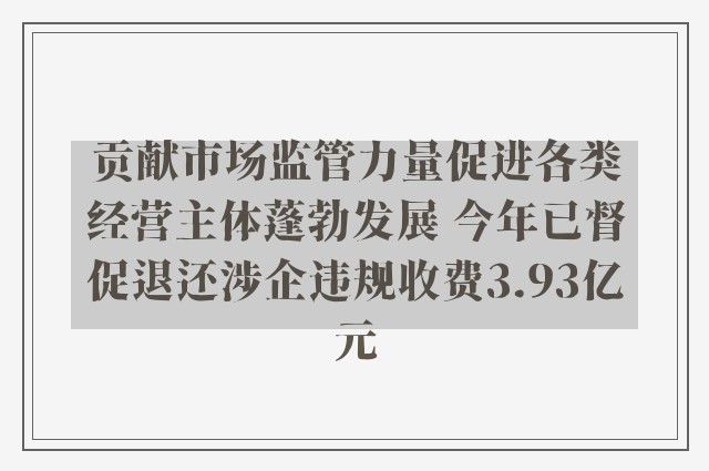 贡献市场监管力量促进各类经营主体蓬勃发展 今年已督促退还涉企违规收费3.93亿元