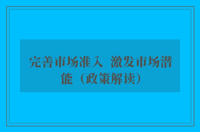 完善市场准入  激发市场潜能（政策解读）