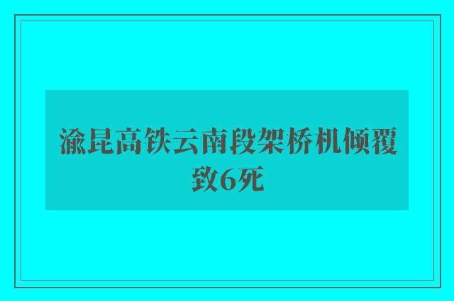 渝昆高铁云南段架桥机倾覆致6死