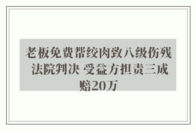 老板免费帮绞肉致八级伤残 法院判决 受益方担责三成赔20万