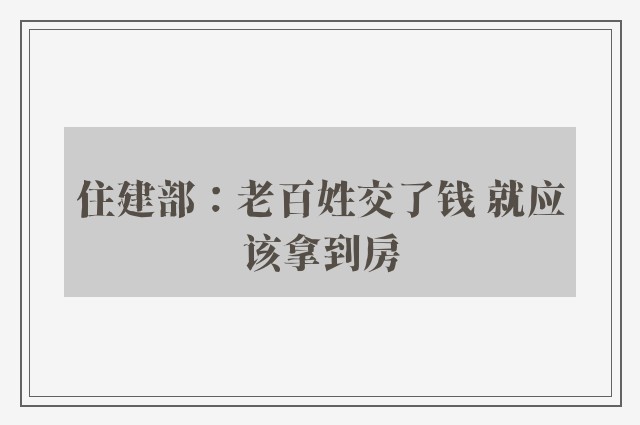 住建部：老百姓交了钱 就应该拿到房