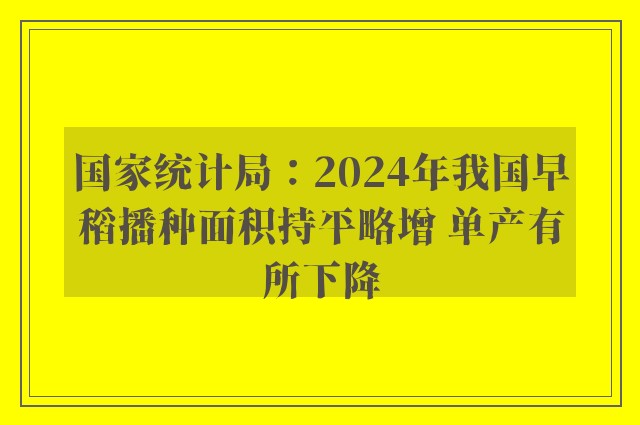 国家统计局：2024年我国早稻播种面积持平略增 单产有所下降