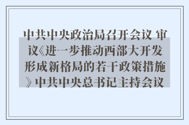 中共中央政治局召开会议 审议《进一步推动西部大开发形成新格局的若干政策措施》 中共中央总书记主持会议