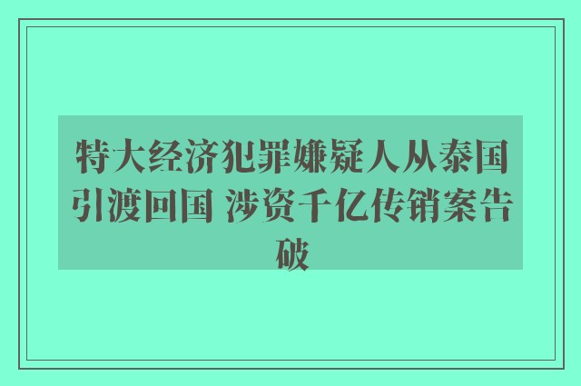 特大经济犯罪嫌疑人从泰国引渡回国 涉资千亿传销案告破