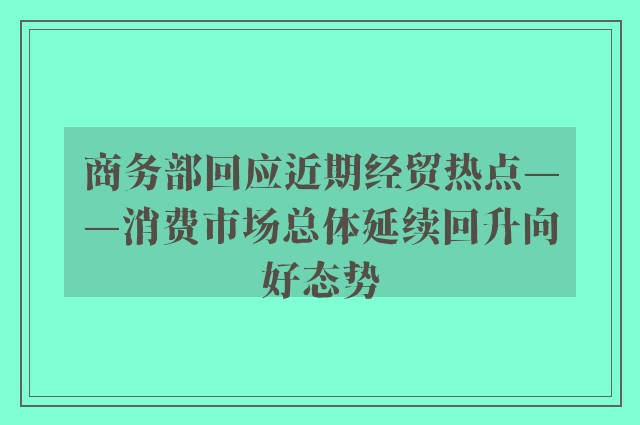 商务部回应近期经贸热点——消费市场总体延续回升向好态势