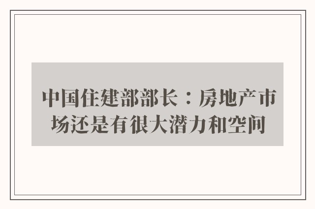 中国住建部部长：房地产市场还是有很大潜力和空间