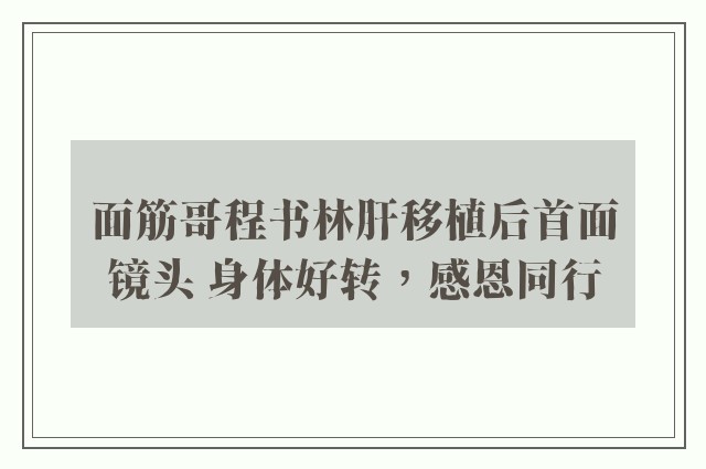 面筋哥程书林肝移植后首面镜头 身体好转，感恩同行