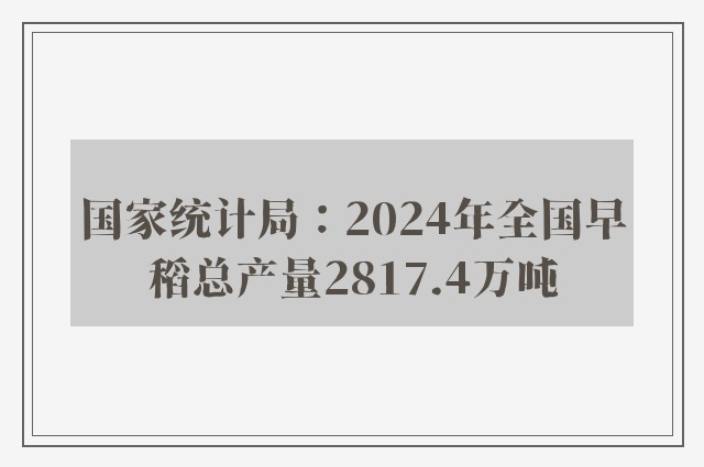 国家统计局：2024年全国早稻总产量2817.4万吨