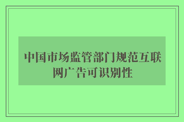 中国市场监管部门规范互联网广告可识别性