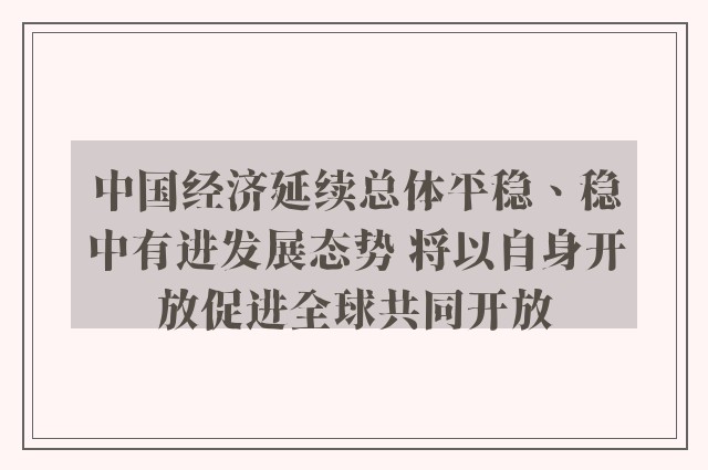 中国经济延续总体平稳、稳中有进发展态势 将以自身开放促进全球共同开放