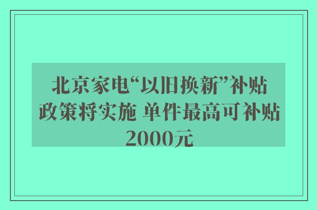 北京家电“以旧换新”补贴政策将实施 单件最高可补贴2000元