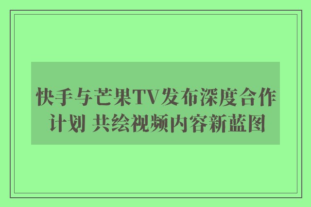 快手与芒果TV发布深度合作计划 共绘视频内容新蓝图