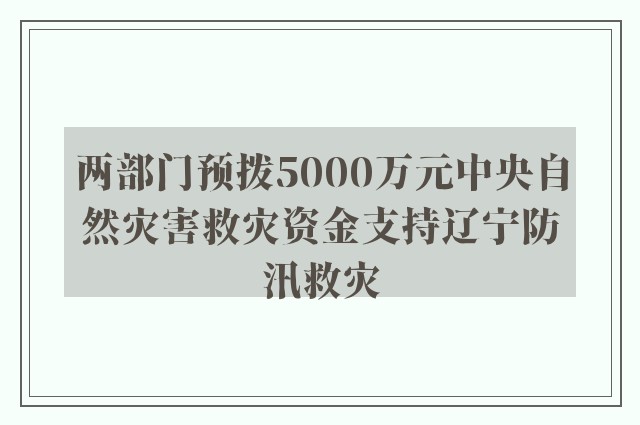 两部门预拨5000万元中央自然灾害救灾资金支持辽宁防汛救灾