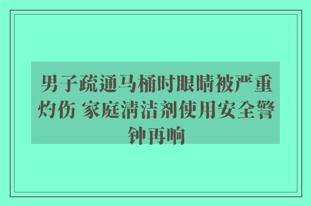 男子疏通马桶时眼睛被严重灼伤 家庭清洁剂使用安全警钟再响