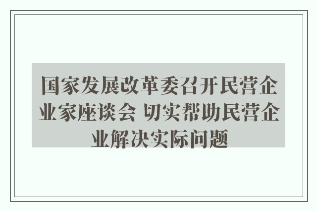 国家发展改革委召开民营企业家座谈会 切实帮助民营企业解决实际问题