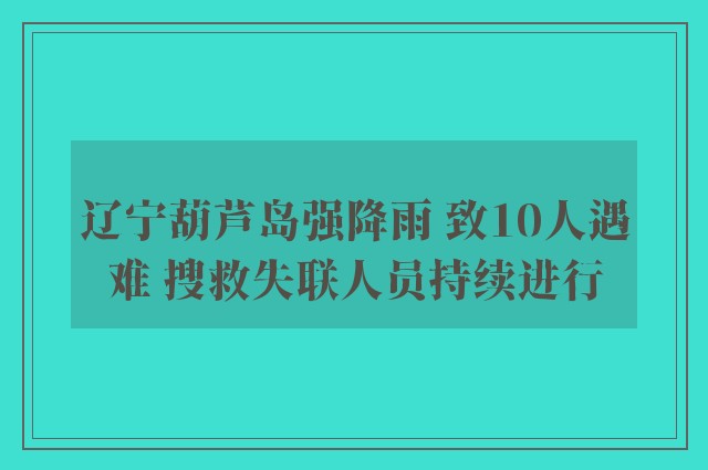 辽宁葫芦岛强降雨 致10人遇难 搜救失联人员持续进行