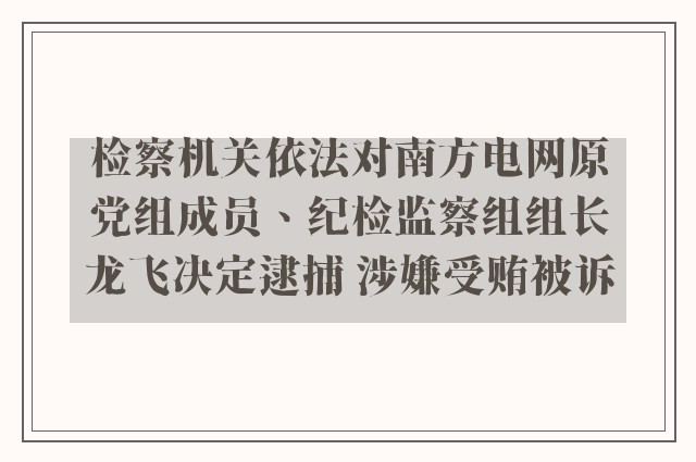 检察机关依法对南方电网原党组成员、纪检监察组组长龙飞决定逮捕 涉嫌受贿被诉