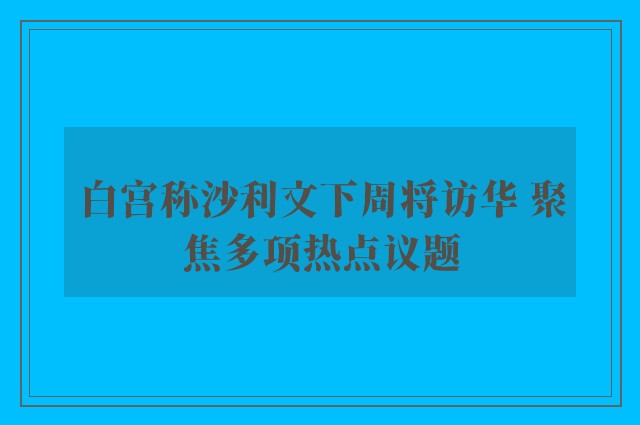 白宫称沙利文下周将访华 聚焦多项热点议题