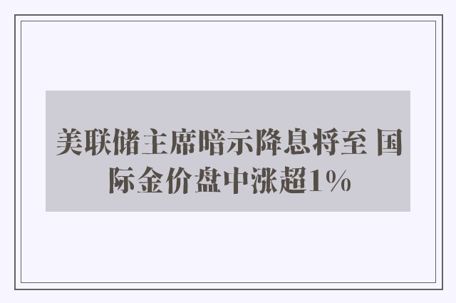 美联储主席暗示降息将至 国际金价盘中涨超1%