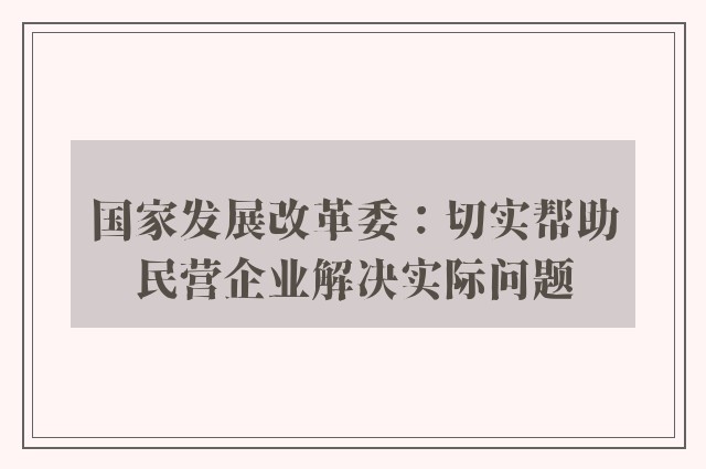 国家发展改革委：切实帮助民营企业解决实际问题