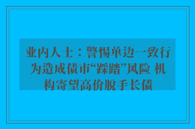 业内人士：警惕单边一致行为造成债市“踩踏”风险 机构寄望高价脱手长债