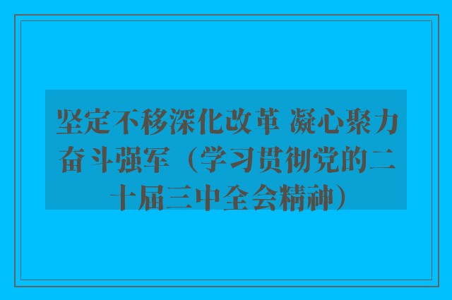 坚定不移深化改革 凝心聚力奋斗强军（学习贯彻党的二十届三中全会精神）