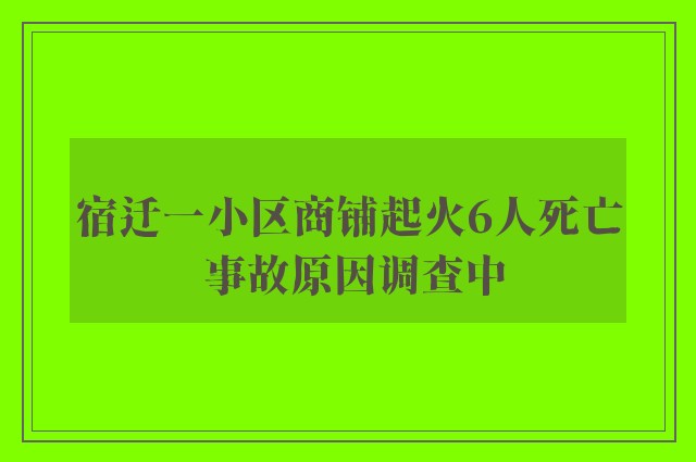 宿迁一小区商铺起火6人死亡 事故原因调查中