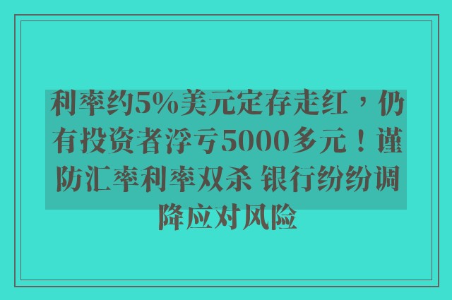 利率约5％美元定存走红，仍有投资者浮亏5000多元！谨防汇率利率双杀 银行纷纷调降应对风险