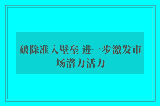 破除准入壁垒 进一步激发市场潜力活力