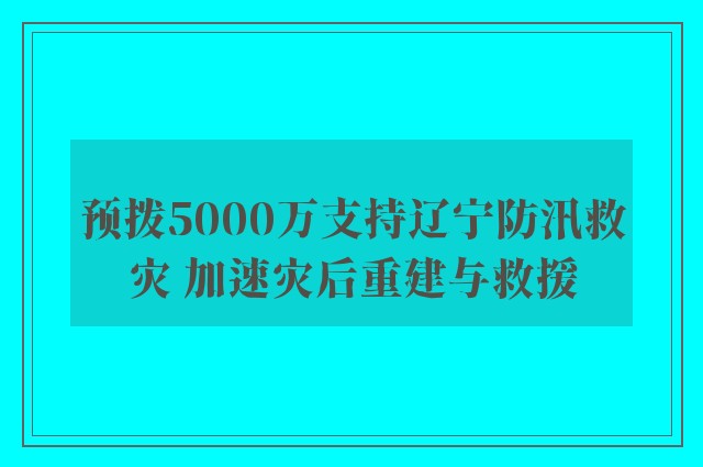 预拨5000万支持辽宁防汛救灾 加速灾后重建与救援