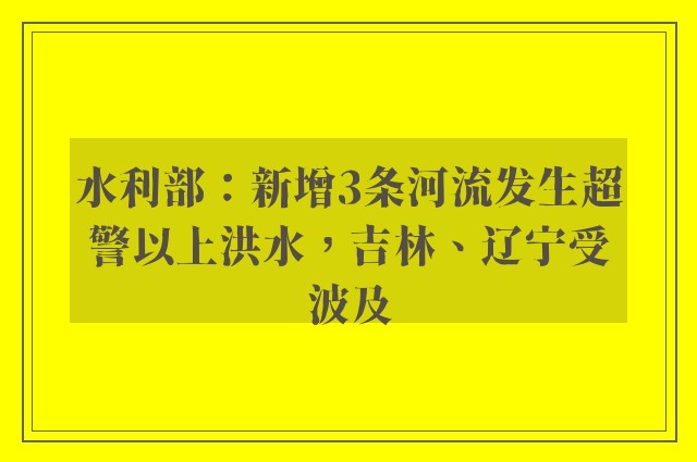 水利部：新增3条河流发生超警以上洪水，吉林、辽宁受波及