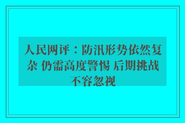 人民网评：防汛形势依然复杂 仍需高度警惕 后期挑战不容忽视