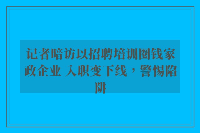 记者暗访以招聘培训圈钱家政企业 入职变下线，警惕陷阱