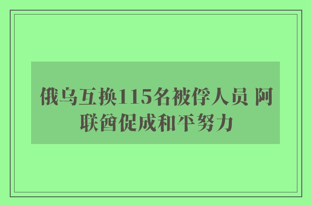 俄乌互换115名被俘人员 阿联酋促成和平努力