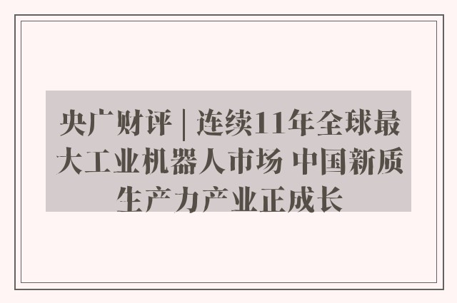 央广财评 | 连续11年全球最大工业机器人市场 中国新质生产力产业正成长