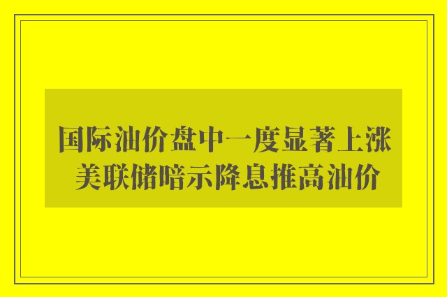 国际油价盘中一度显著上涨 美联储暗示降息推高油价