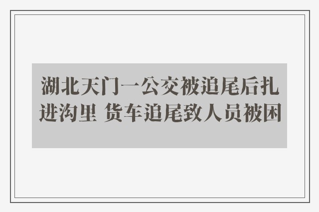 湖北天门一公交被追尾后扎进沟里 货车追尾致人员被困