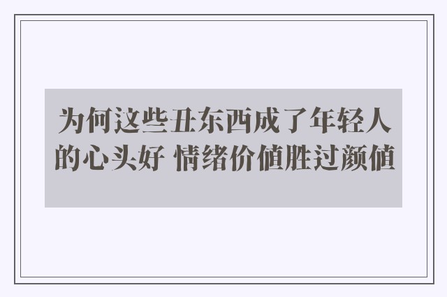 为何这些丑东西成了年轻人的心头好 情绪价值胜过颜值