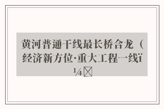 黄河普通干线最长桥合龙（经济新方位·重大工程一线）