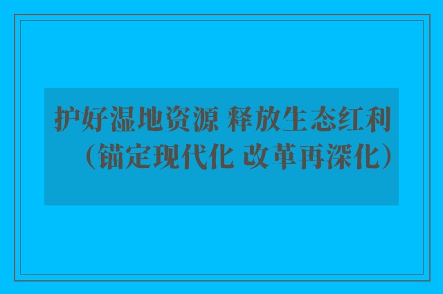 护好湿地资源 释放生态红利（锚定现代化 改革再深化）