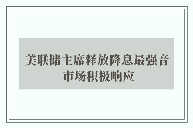 美联储主席释放降息最强音 市场积极响应