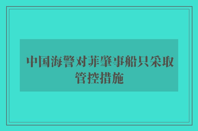 中国海警对菲肇事船只采取管控措施