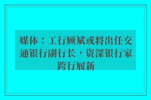 媒体：工行顾斌或将出任交通银行副行长，资深银行家跨行履新