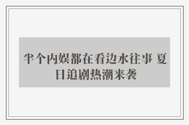 半个内娱都在看边水往事 夏日追剧热潮来袭