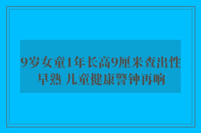 9岁女童1年长高9厘米查出性早熟 儿童健康警钟再响