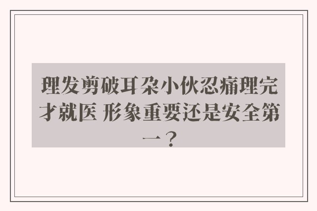 理发剪破耳朵小伙忍痛理完才就医 形象重要还是安全第一？